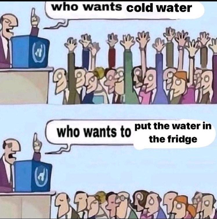 Lwho wants cold water JI__ put the water in the fridge