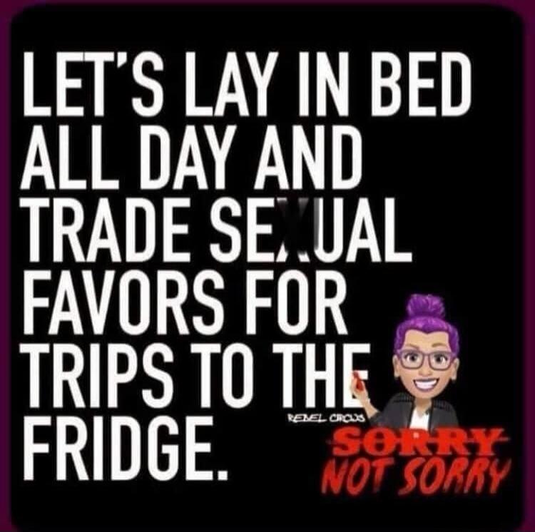 Let's lay in bed all day and trade sexual favors for trips to the fridge. Sorry not sorry.