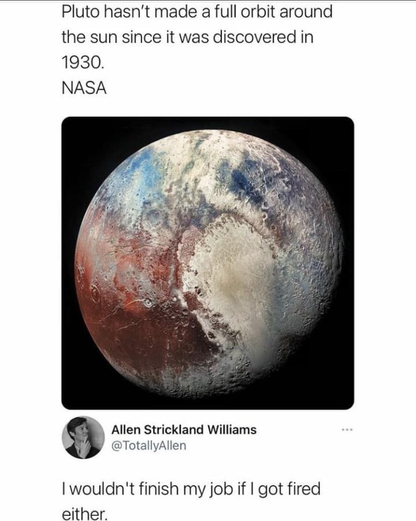 Pluto hasnt made a full orbit around the sun since it was discovered in 1930 NASA Allen Strickland Williams TotallyAllen wouldnt finish my job if got fired either