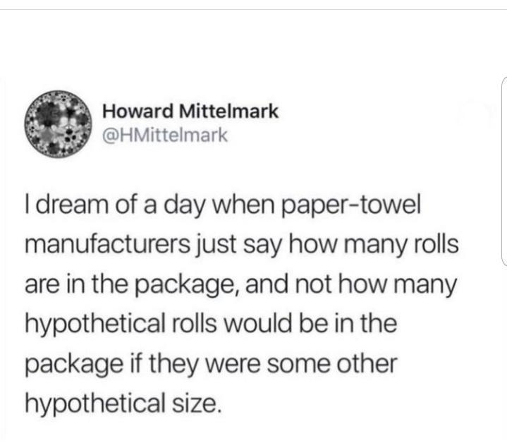 Howard Mittelmark HMittelmark dream of a day when paper towel manufacturers just say how many rolls are in the package and not how many hypothetical rolls would be in the package if they were some other hypothetical size