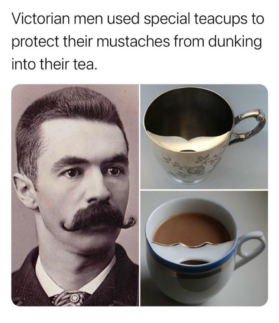 Victorian men used special teacups to protect their mustaches from dunking into their tea.
