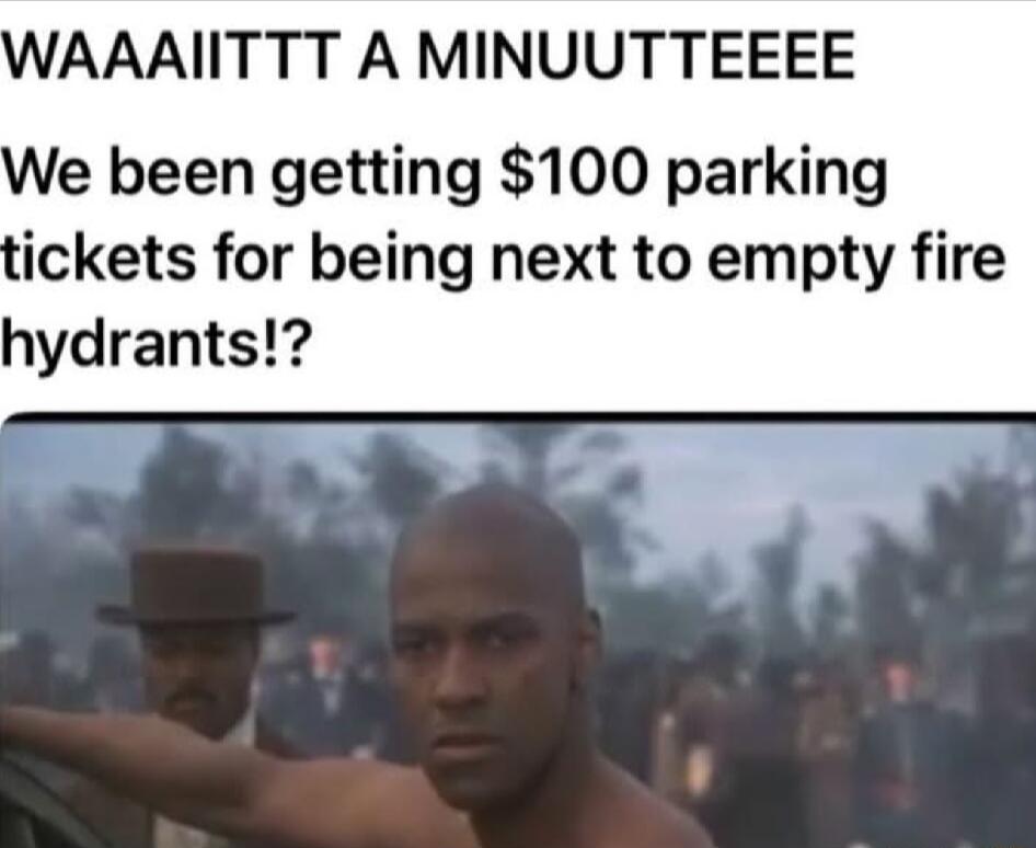 AAAIITTT A MINUUTTEEEE le been getting 100 parking ickets for being next to empty fire hydrants