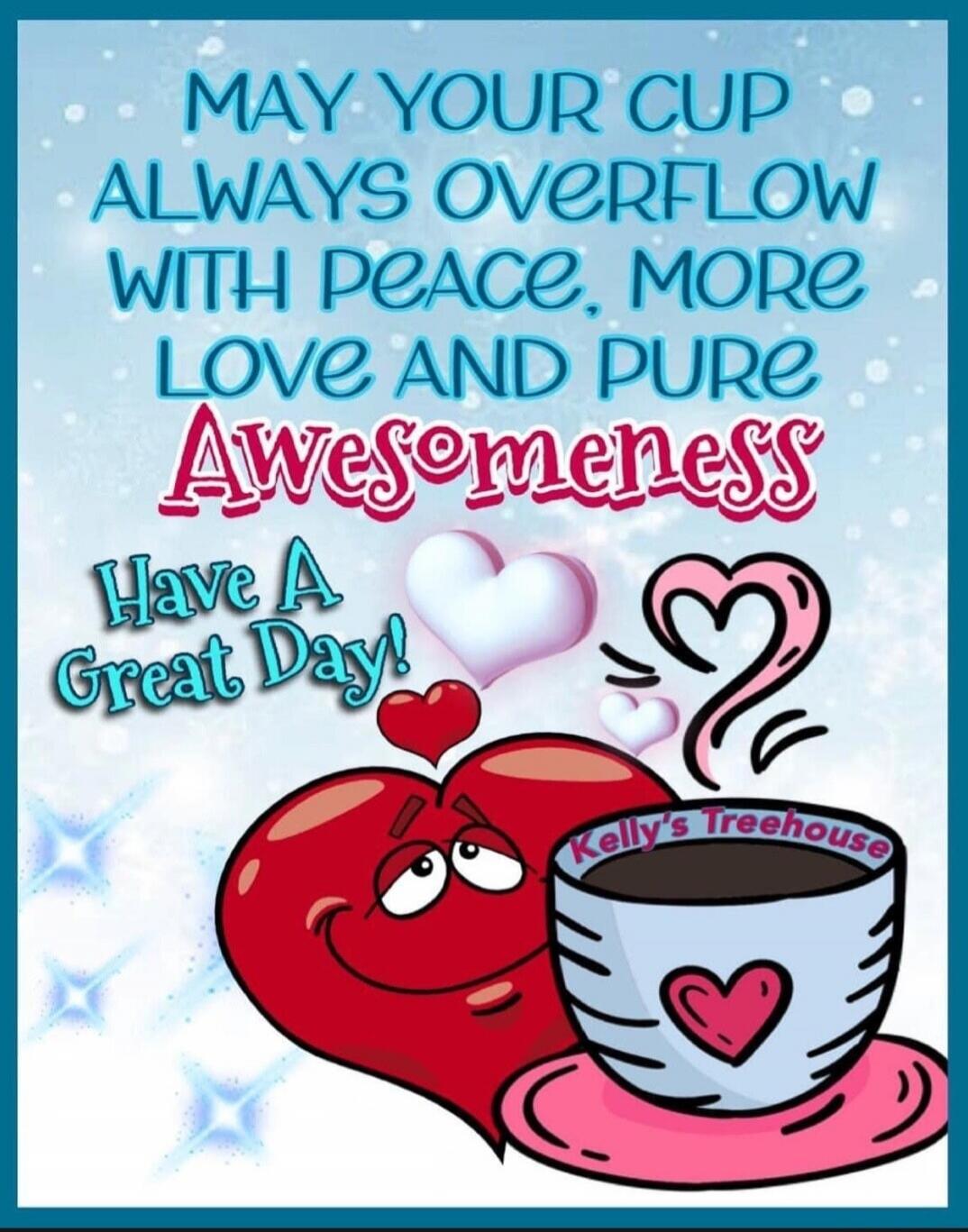 MAY YOUR CUP ALWAYS OVERFLOW WITH peace, MORE LOVE AND PURE Awesomeness Have A Great Day! Kelly's Treehouse