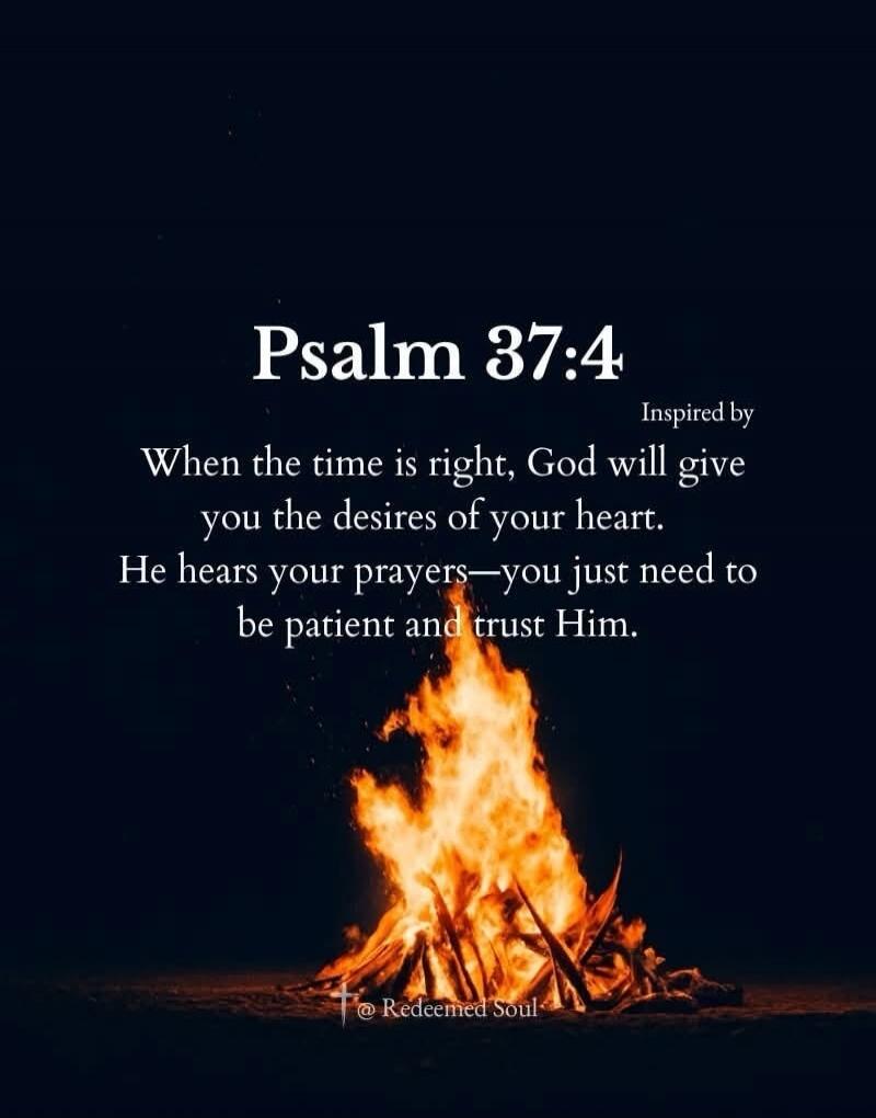Psalm 37:4 Inspired by When the time is right, God will give you the desires of your heart. He hears your prayers—you just need to be patient and trust Him.