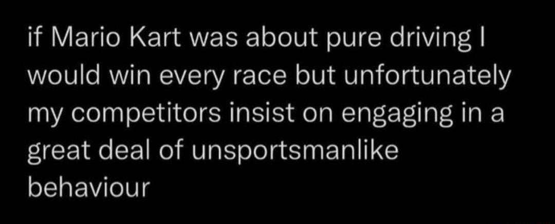 if Mario Kart was about pure driving would win every race but unfortunately my competitors insist on engaging in a great deal of unsportsmanlike behaviour
