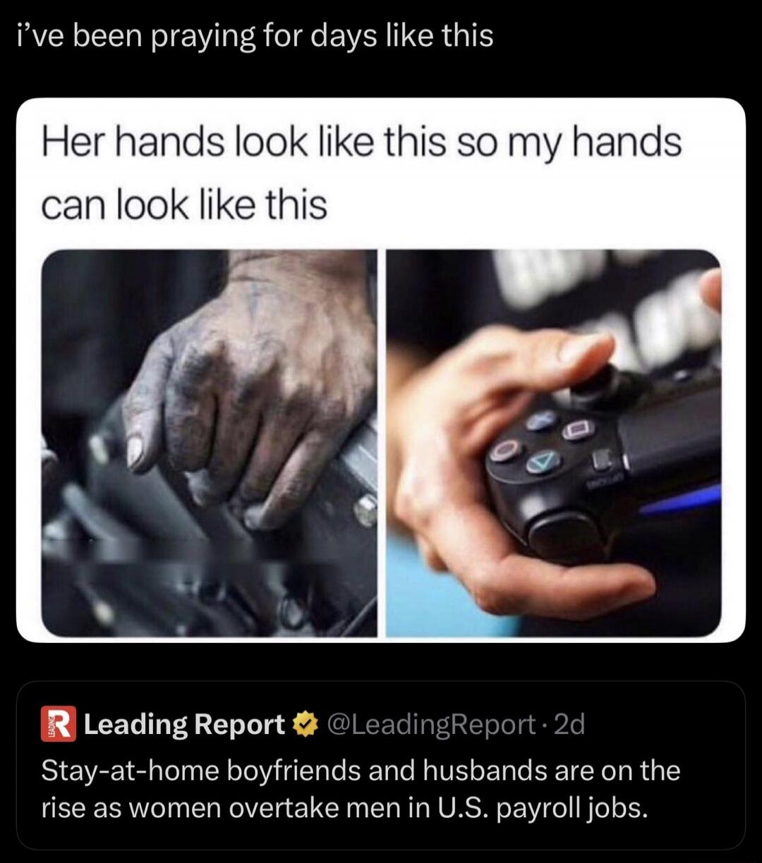 I've been praying for days like this. Her hands look like this so my hands can look like this. Leading Report @LeadingReport 2d. Stay-at-home boyfriends and husbands are on the rise as women overtake men in U.S. payroll jobs.
