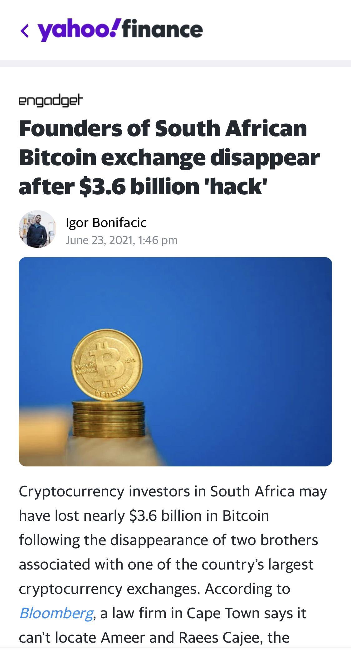 v Tr o if yahoofinance engadget Founders of South African Bitcoin exchange disappear after 36 billion hack 148 gor Bonifacic June 232021 146 pm a Cryptocurrency investors in South Africa may have lost nearly 36 billion in Bitcoin following the disappearance of two brothers associated with one of the countrys largest cryptocurrency exchanges According to herg a law firm in Cape Town says it cant lo