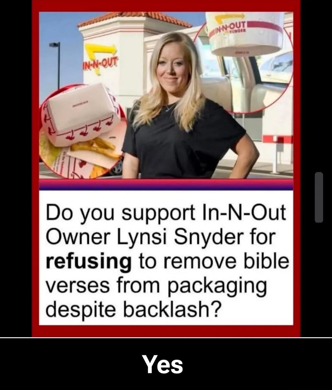 IN-N-OUT Do you support In-N-Out Owner Lynsi Snyder for refusing to remove bible verses from packaging despite backlash? Yes