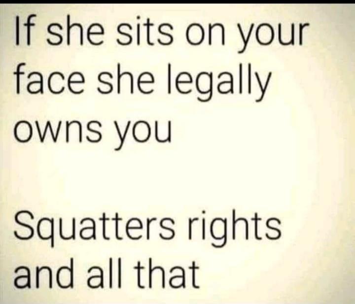 If she sits on your face she legally owns you
Squatters rights and all that