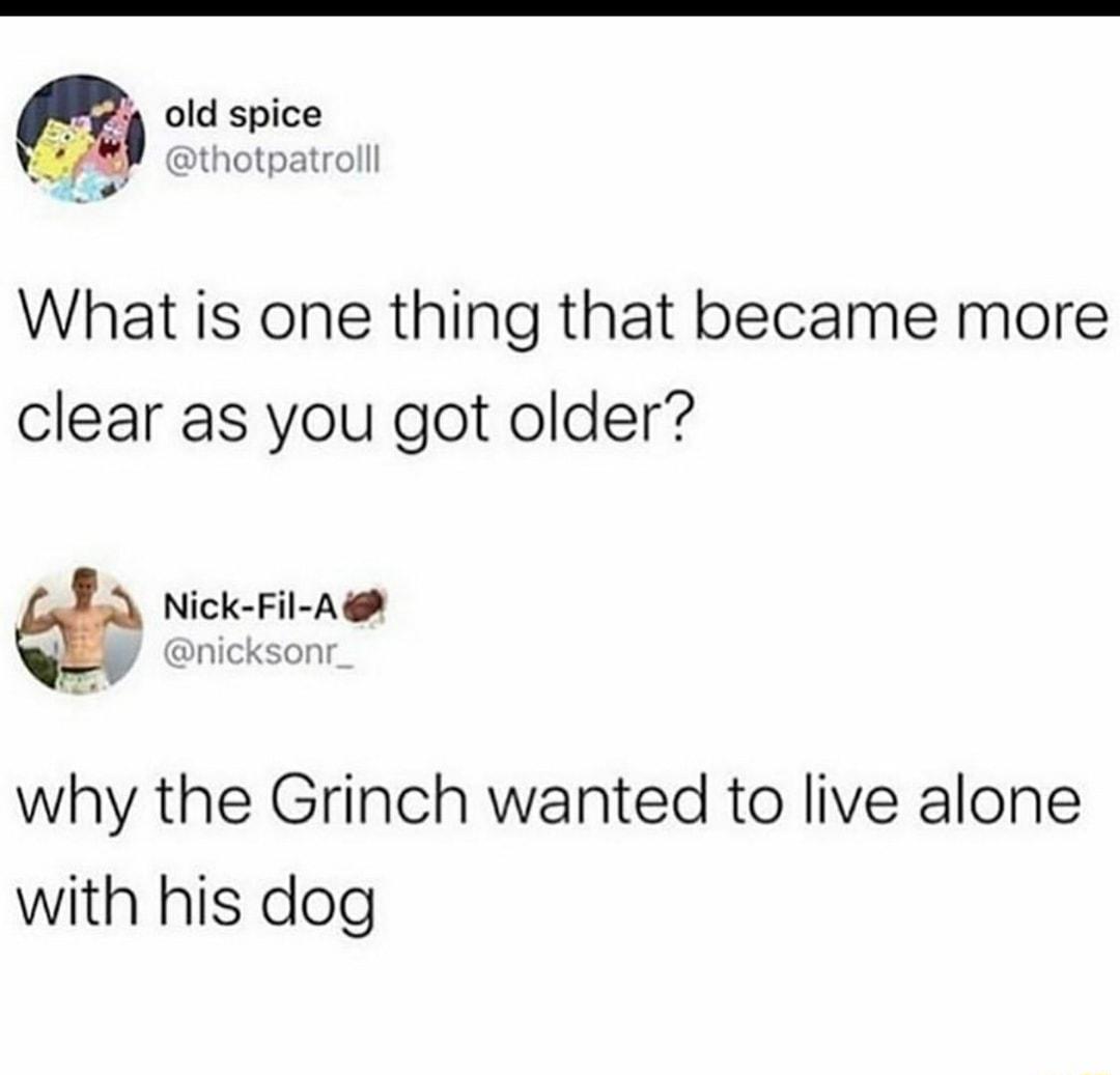 old spice thotpatroll y What is one thing that became more clear as you got older w Nick Fil A why the Grinch wanted to live alone with his dog