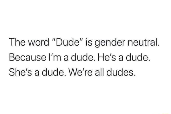 The word Dude is gender neutral Because Im a dude Hes a dude Shes a dude Were all dudes