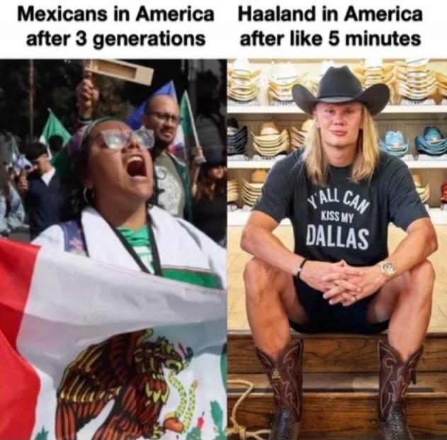 Mexicans in America after 3 generations Haaland in America after like 5 minutes Y'ALL CAN KISS MY DALLAS