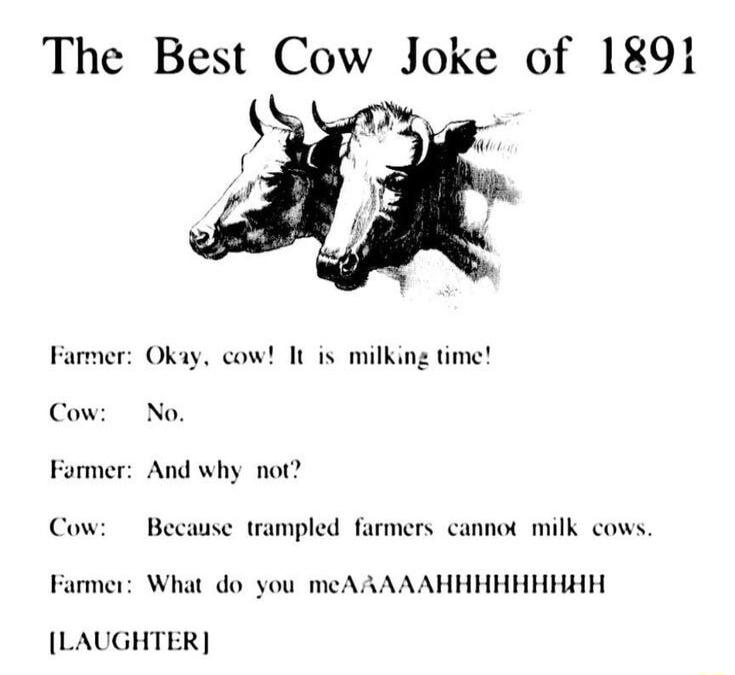 The Best Cow Joke of 1891 Farmer Okay cow It is milking time Cow No Former And why not Cow Because trampled farmers cannot milk cows Farmer What do you meAAAAAHHHHHHHHH LAUGHTER