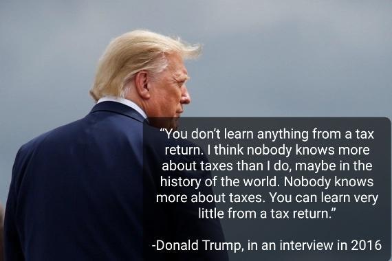 You dont learn anything from a tax return think nobody knows more about taxes than do maybe in the history of the world Nobody knows more about taxes You can learn very little from a tax retur Donald Trump in an interview in 2016