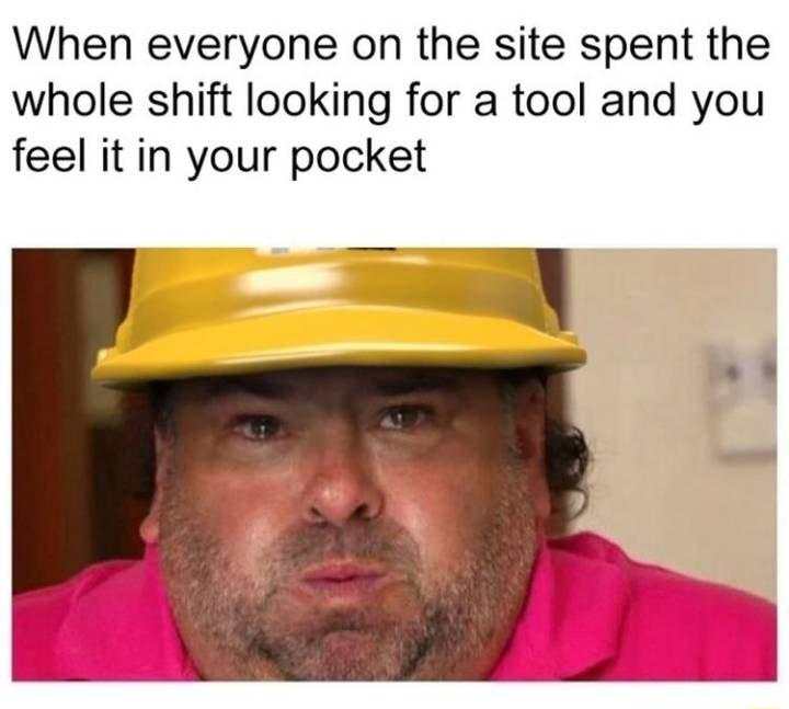 When everyone on the site spent the whole shift looking for a tool and you feel it in your pocket