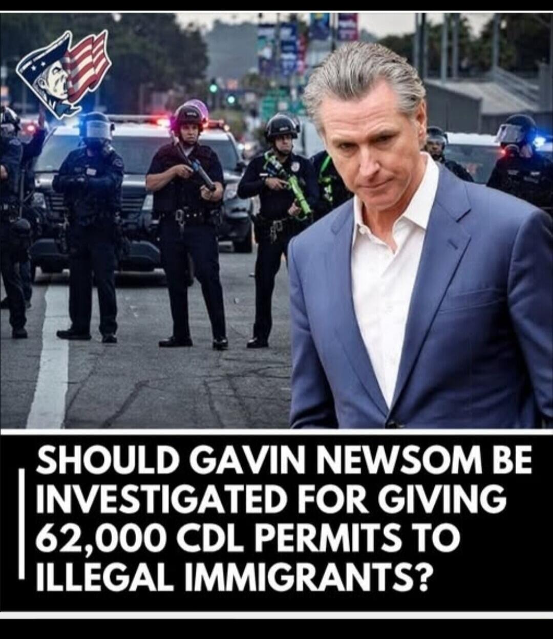 SHOULD GAVIN NEWSOM BE INVESTIGATED FOR GIVING 62,000 CDL PERMITS TO ILLEGAL IMMIGRANTS?