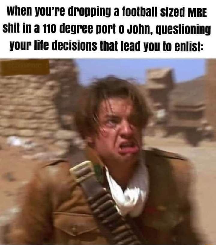 When youre dropping a foolball sized MRE shil in a 110 degree port o John questioning your life decisions that lead you to enlist