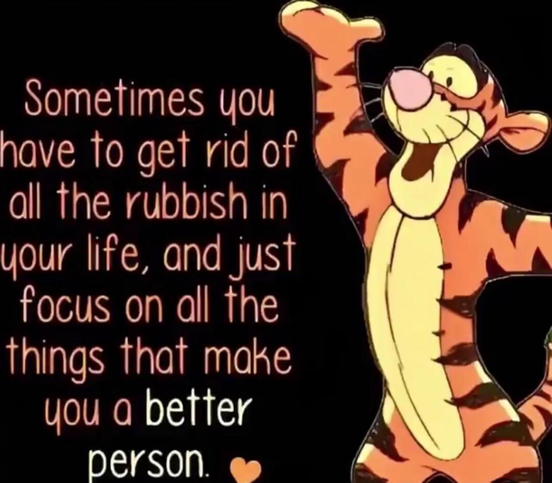 Sometimes you have to get rid of all the rubbish in your life, and just focus on all the things that make you a better person.