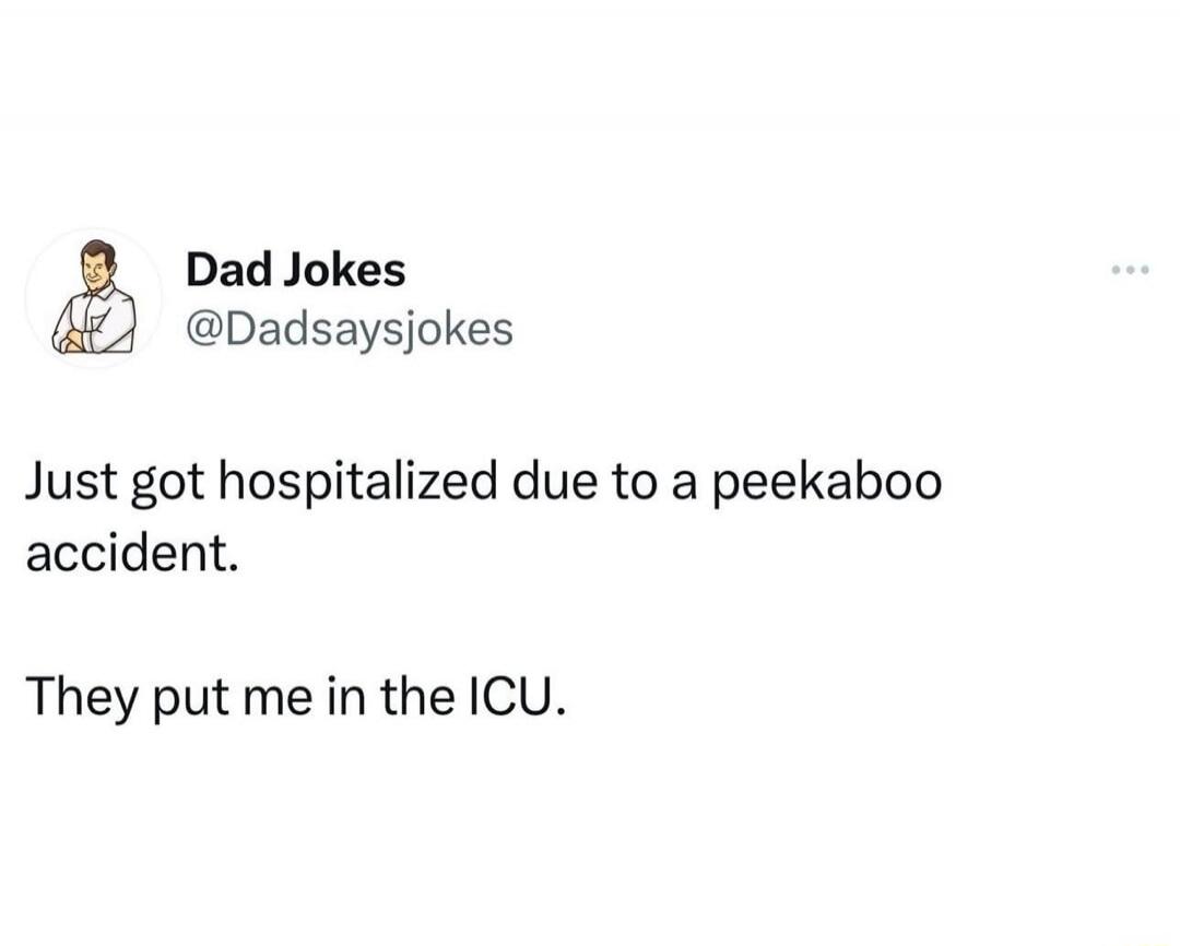 Just got hospitalized due to a peekaboo accident. They put me in the ICU.