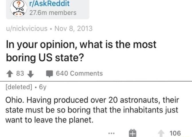 Q rAskReddit 276m members In your opinion what is the most boring US state 483 W 640 Comments deleted 6y Ohio Having produced over 20 astronauts their state must be so boring that the inhabitants just want to leave the planet 106