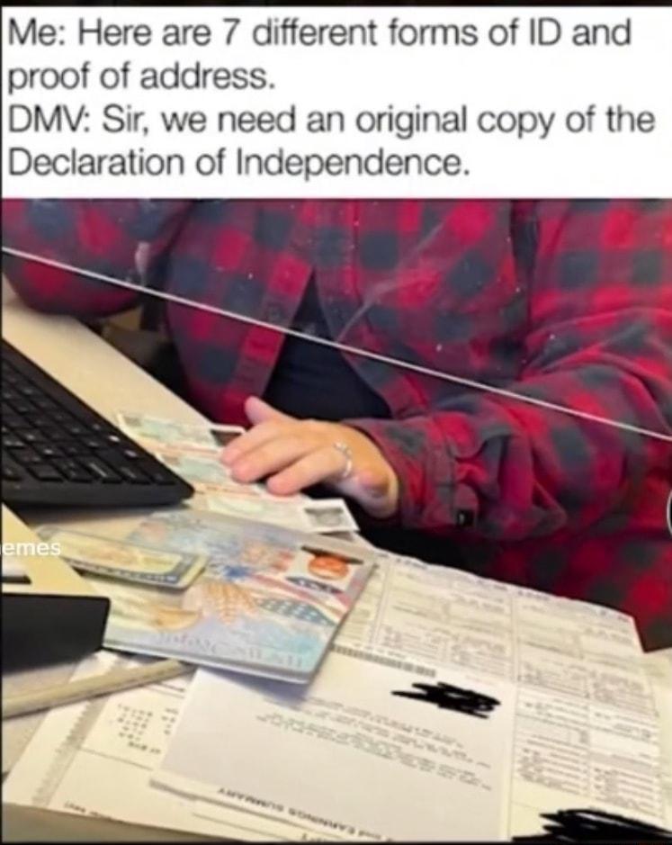 Me Here are 7 different forms of ID and proof of address DMV Sir we need an original copy of the Declaration of Independence