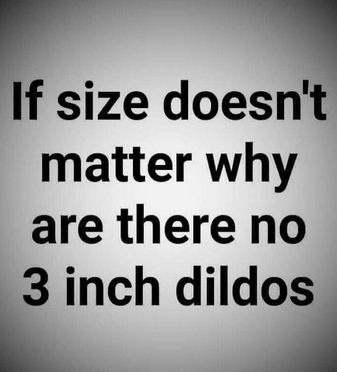 If size doesn't matter why are there no 3 inch dildos
