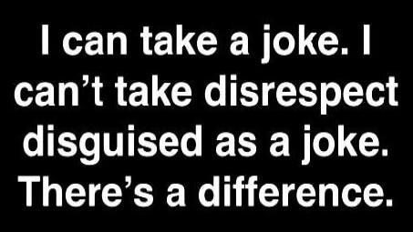 I can take a joke. I can't take disrespect disguised as a joke. There's a difference.