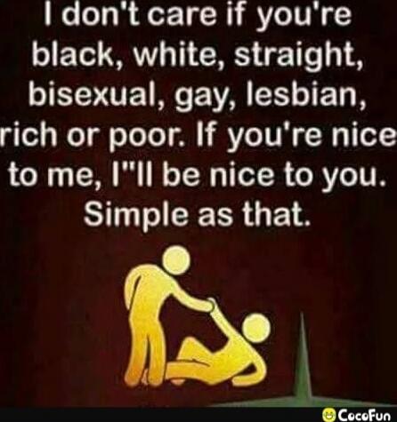 I don't care if you're black, white, straight, bisexual, gay, lesbian, rich or poor. If you're nice to me, I'll be nice to you. Simple as that.