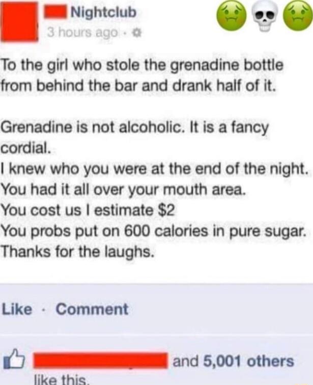 B Nightclub O e 2 To the girl who stole the grenadine bottle from behind the bar and drank half of it Grenadine is not alcoholic It is a fancy cordial knew who you were at the end of the night You had it all over your mouth area You cost us estimate 2 You probs put on 600 calories in pure sugar Thanks for the laughs Like Comment 1 I 5001 others like this
