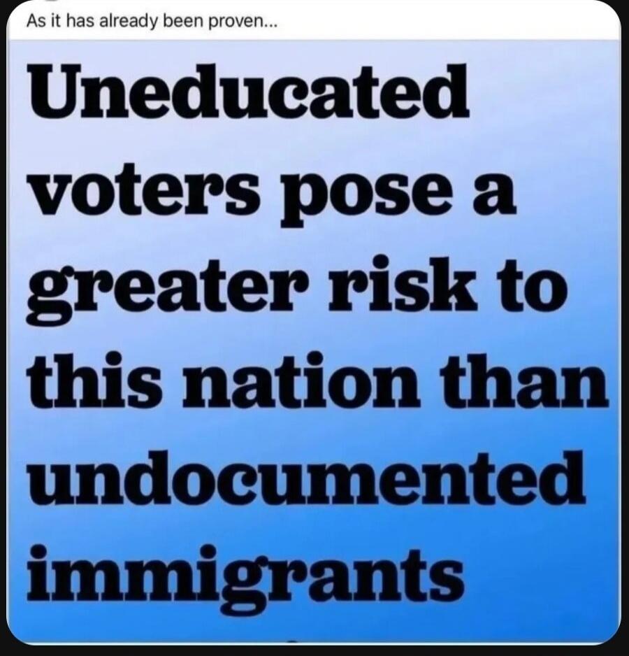 As it has already been proven... Uneducated voters pose a greater risk to this nation than undocumented immigrants