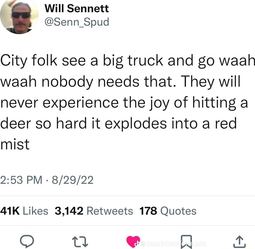 Will Sennett t Senn_Spud City folk see a big truck and go waah waah nobody needs that They will never experience the joy of hitting a deer so hard it explodes into a red mist 253 PM 82922 41K Likes 3142 Retweets 178 Quotes o T 2