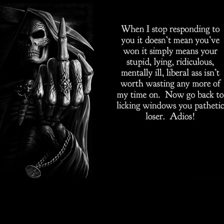When I stop responding to you it doesn't mean you've won it simply means your stupid, lying, ridiculous, mentally ill, liberal ass isn't worth wasting any more of my time on. Now go back to licking windows you pathetic loser. Adios!