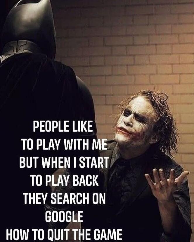 PEOPLE LIKE TO PLAY WITH ME BUT WHEN I START TO PLAY BACK THEY SEARCH ON GOOGLE HOW TO QUIT THE GAME
