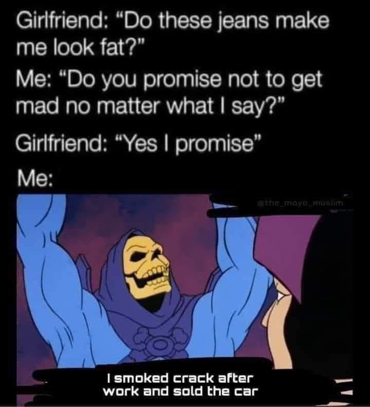 11g114TaTe B TR T W LT R UGS me look fat Me Do you promise not to get mad no matter what say Gir1friend Yes promise 9 8 smoked crack after waork and sold the car