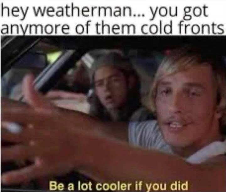 hey weatherman... you got anymore of them cold fronts Be a lot cooler if you did