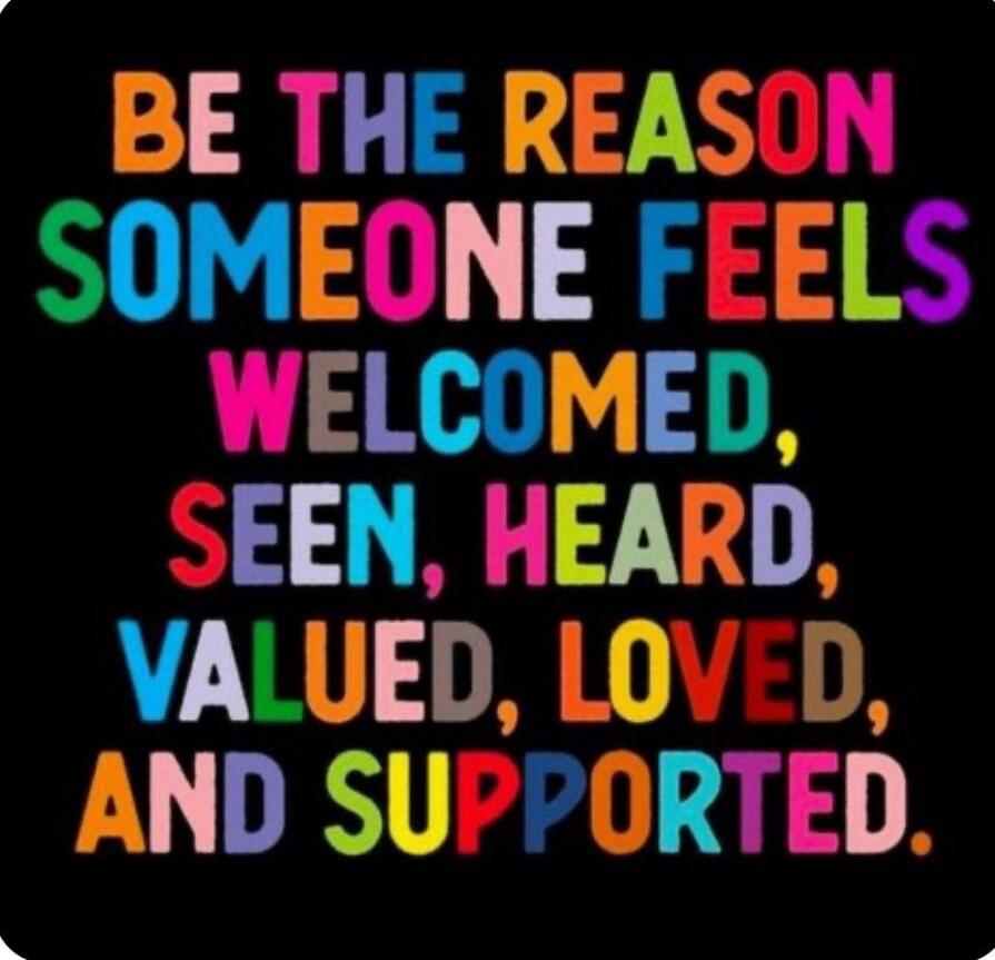 BE THE REASON SOMEONE FEELS WELCOMED, SEEN, HEARD, VALUED, LOVED, AND SUPPORTED.