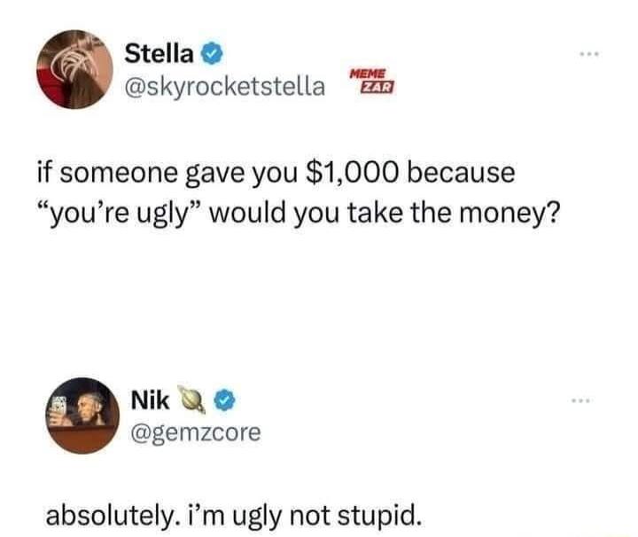 Stella skyrocketstella B if someone gave you 1000 because youre ugly would you take the money Nik gemzcore absolutely im ugly not stupid