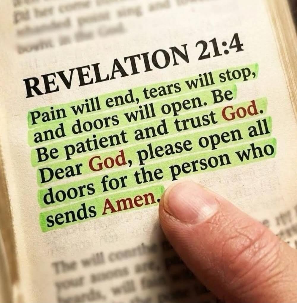 REVELATION 21:4 Pain will end, tears will stop, and doors will open. Be patient and trust God. Dear God, please open all doors for the person who sends Amen.