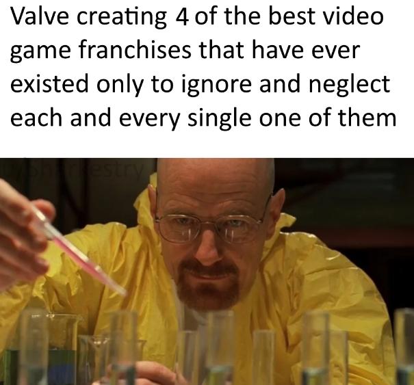 Valve creating 4 of the best video game franchises that have ever existed only to ignore and neglect each and every single one of them