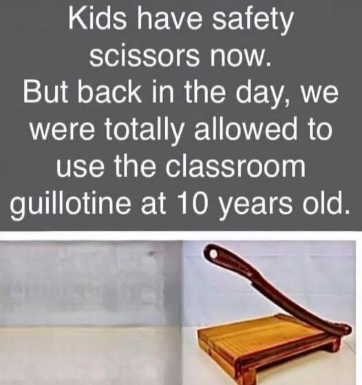 Kids have safety scissors now. But back in the day, we were totally allowed to use the classroom guillotine at 10 years old.