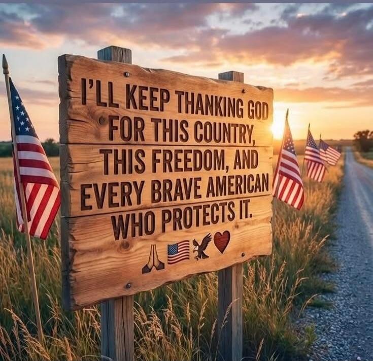 I'LL KEEP THANKING GOD FOR THIS COUNTRY, THIS FREEDOM, AND EVERY BRAVE AMERICAN WHO PROTECTS IT.