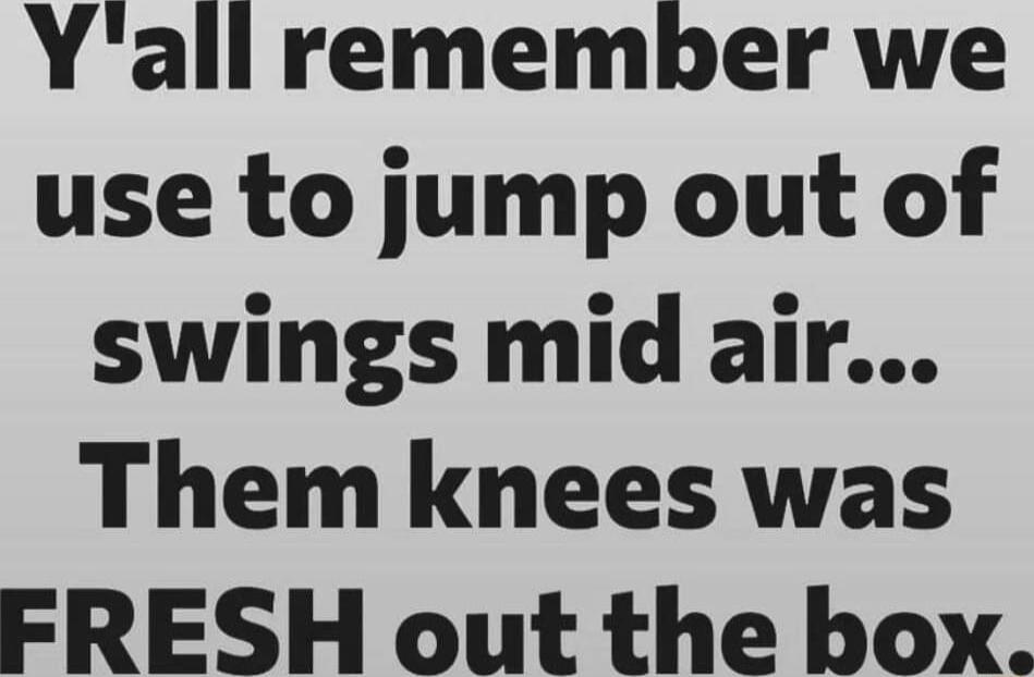 Yall remember we use to jump out of swings mid air Them knees was FRESH out the box