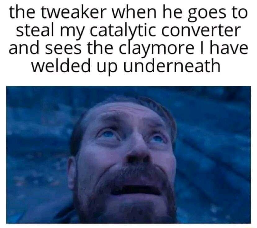 the tweaker when he goes to steal my catalytic converter and sees the claymore have welded up underneath