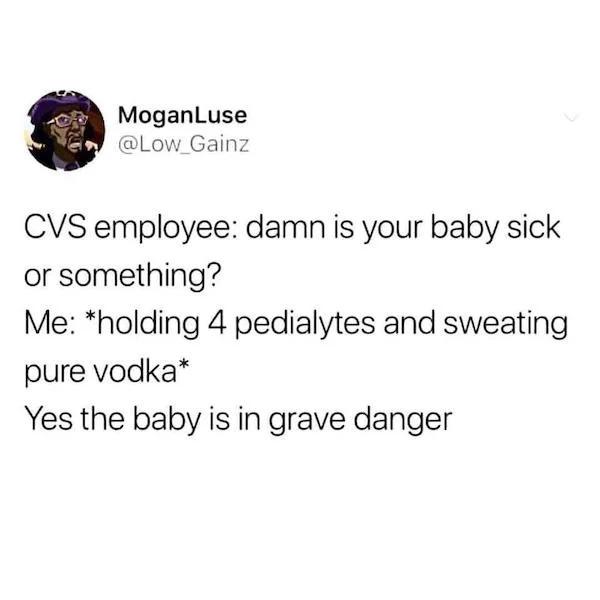 MoganLuse Low _Gainz CVS employee damn is your baby sick or something Me holding 4 pedialytes and sweating pure vodka Yes the baby is in grave danger