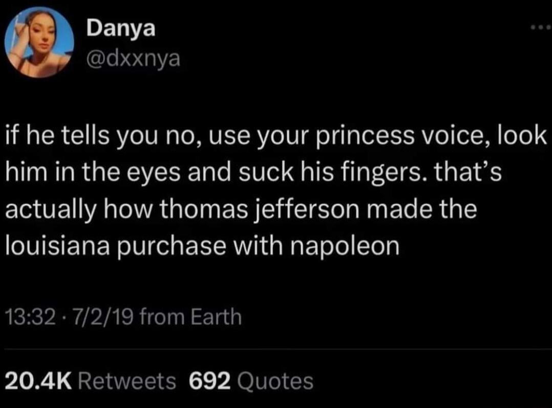 DELE dxxnya if he tells you no use your princess voice look him in the eyes and suck his fingers thats actually how thomas jefferson made the louisiana purchase with napoleon 1332 7219 from Earth L L GEVEE SN Y JOlEIEN