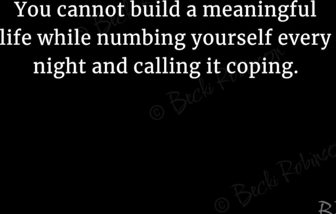 You cannot build a meaningful life while numbing yourself every night and calling it coping.
