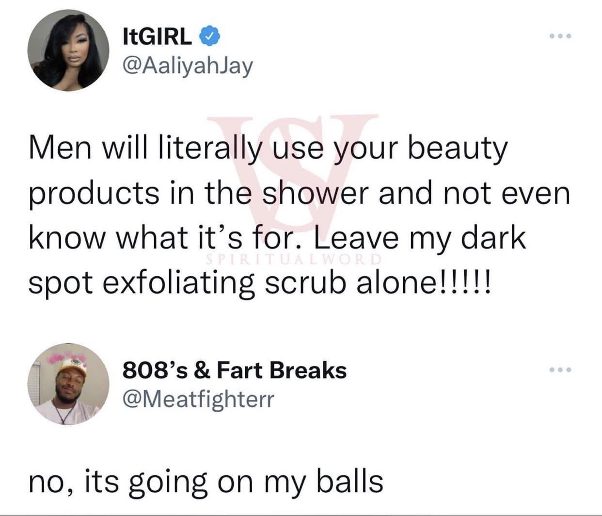 IGIRL Aaliyahlay Men will literally use your beauty products in the shower and not even know what its for Leave my dark 808s Fart Breaks Meatfighterr no its going on my balls