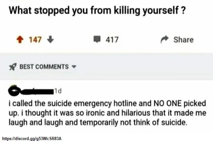 What stopped you from killing yourself 47 417 Share 7 BEST COMMENTS v O i called the suicide emergency hotline and NO ONE picked up i thought it was so ironic and hilarious that it made me laugh and laugh and temporarily not think of suicide apaciidiscord g0 SIWCSREMA