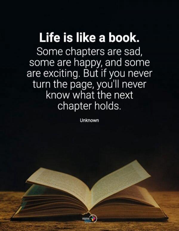 Life is like a book.
Some chapters are sad, some are happy, and some are exciting. But if you never turn the page, you'll never know what the next chapter holds.
Unknown
