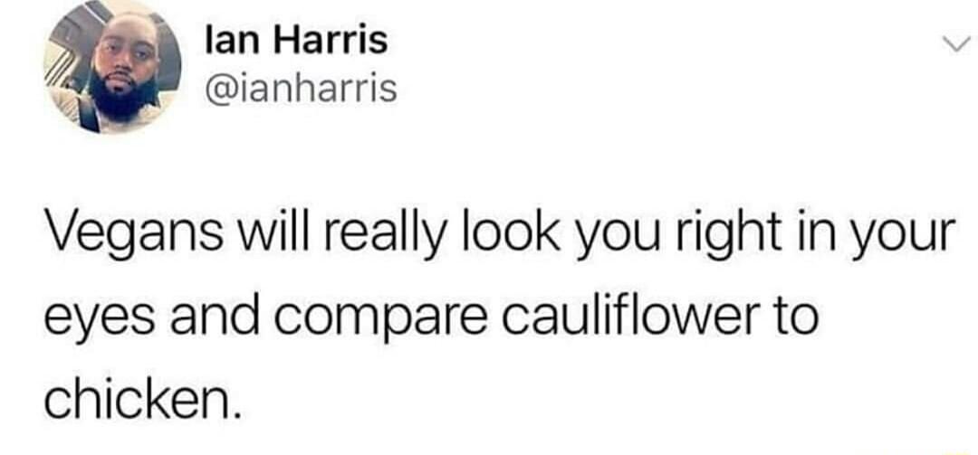 lan Harris ianharris Vegans will really look you right in your eyes and compare cauliflower to chicken